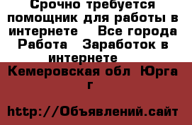 Срочно требуется помощник для работы в интернете. - Все города Работа » Заработок в интернете   . Кемеровская обл.,Юрга г.